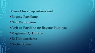 Some of his compositions are:
•Bagong Pagsilang
•Noli Me Tangere
•Awit sa Paglikha ng Bagong Pilipinas
•Magtanim Ay Di Biro
•El Filibusterismo
•Noche Buena
 