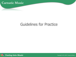 Tuning into Music
Guidelines for Practice
Copyright © 2013, MR, Tuning into Music.
Carnatic Music
 