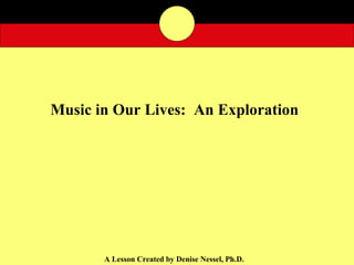 Music in Our Lives:  An Exploration A Lesson Created by Denise Nessel, Ph.D. 