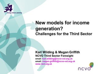 Karl Wilding & Megan Griffith NCVO Third Sector Foresight email:  [email_address] email:  [email_address]   www.3s4.org.uk   New models for income generation? Challenges for the Third Sector 