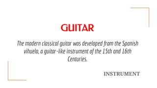 GUITAR
The modern classical guitar was developed from the Spanish
vihuela, a guitar-like instrument of the 15th and 16th
C...