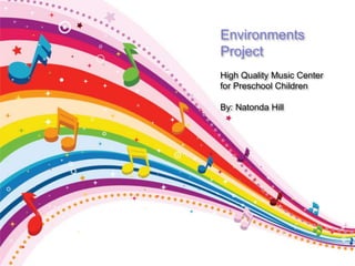 Environments
Project
High Quality Music Center
for Preschool Children
By: Natonda Hill
 