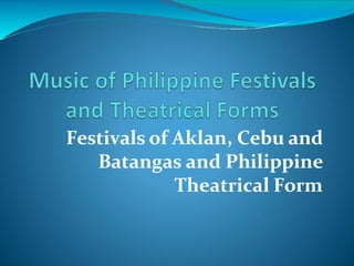 Festivals of Aklan, Cebu and
Batangas and Philippine
Theatrical Form
 