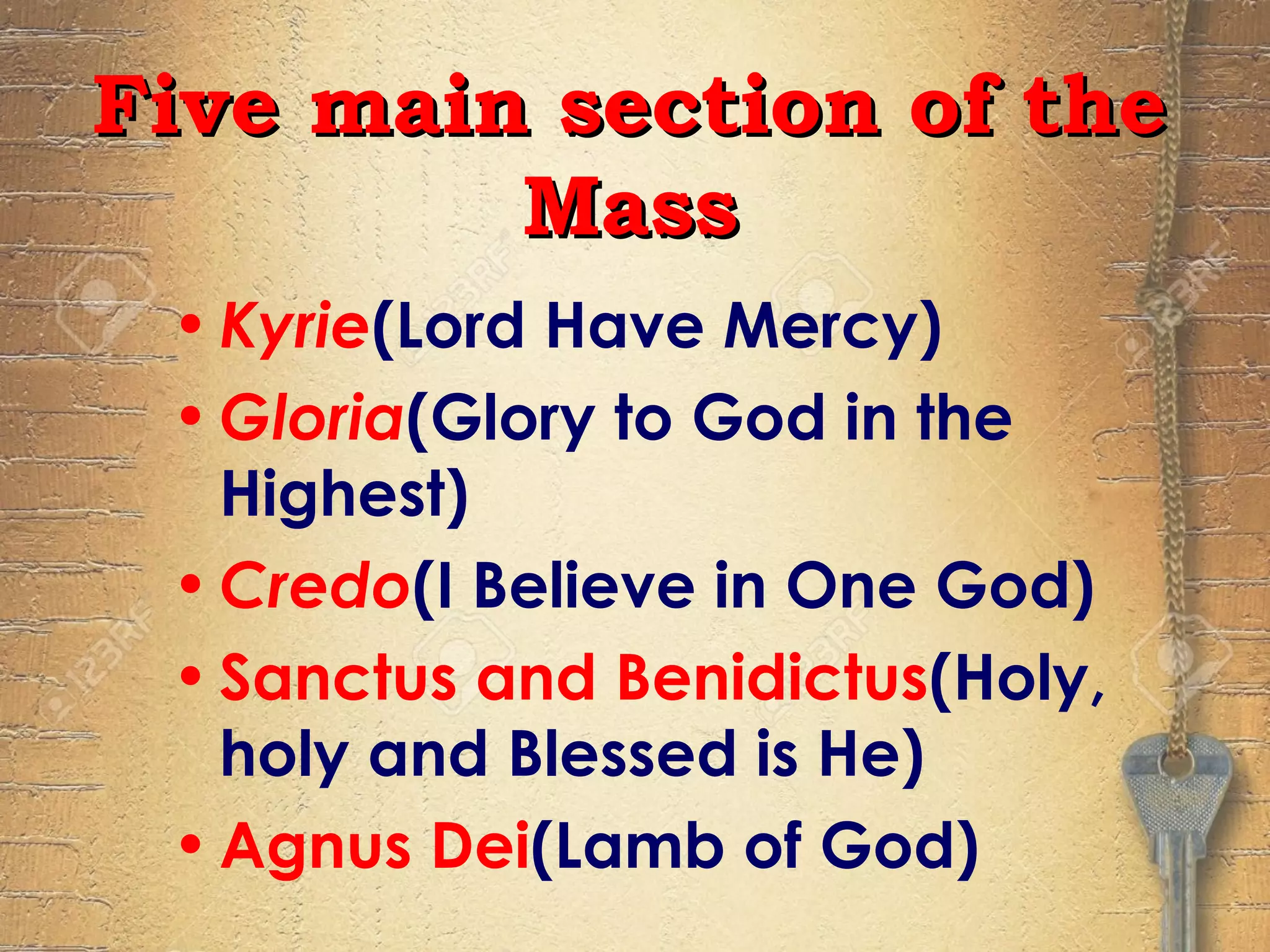 •Kyrie(Lord Have Mercy)
•Gloria(Glory to God in the
Highest)
•Credo(I Believe in One God)
•Sanctus and Benidictus(Holy,
holy and Blessed is He)
•Agnus Dei(Lamb of God)
Five main section of theFive main section of the
MassMass
 