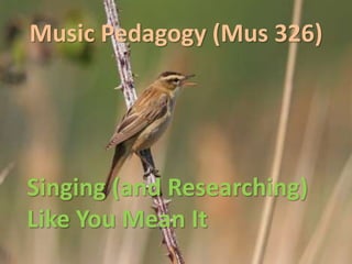 Music Pedagogy (Mus 326)
Singing (and Researching)
Like You Mean It
 