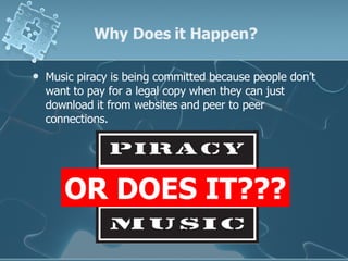 Why Does it Happen? Music piracy is being committed because people don’t want to pay for a legal copy when they can just download it from websites and peer to peer connections. OR DOES IT??? 