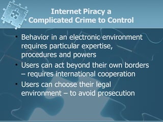 Internet Piracy a  Complicated Crime to Control  Behavior in an electronic environment requires particular expertise, procedures and powers Users can act beyond their own borders – requires international cooperation Users can choose their legal environment – to avoid prosecution 