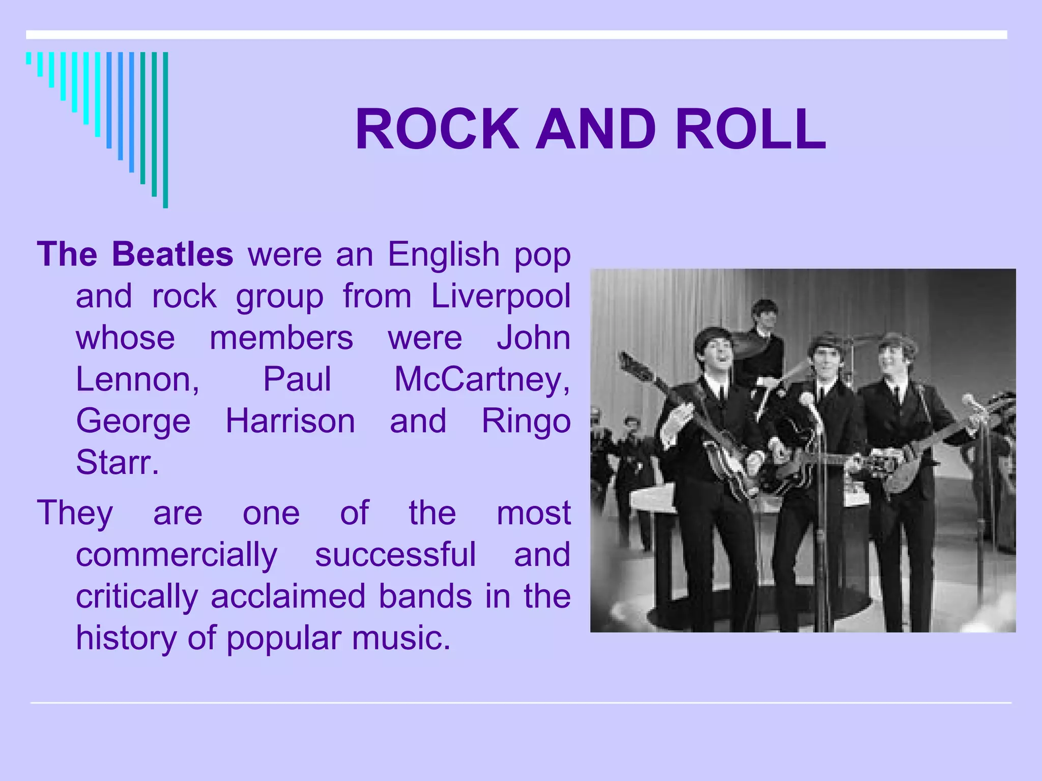 ROCK AND ROLL The Beatles  were an English pop and rock group from Liverpool whose members were John Lennon, Paul McCartney, George Harrison and Ringo Starr.  They are one of the most commercially successful and critically acclaimed bands in the history of popular music.   