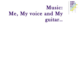 Music: Me, My voice and My guitar.. 