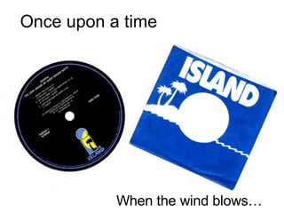 Once upon a time When the wind blows… 