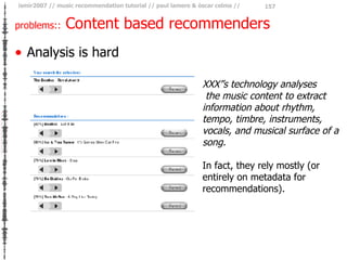 problems::  Content based recommenders <ul><li>Analysis is hard </li></ul>XXX”s technology analyses the music content to e...