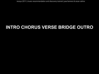 recsys 2011 | music recommendation and discovery tutorial | paul lamere & oscar celma




INTRO CHORUS VERSE BRIDGE OUTRO
 