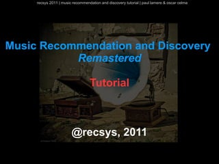 recsys 2011 | music recommendation and discovery tutorial | paul lamere & oscar celma




Music Recommendation and Discovery
           Remastered

                                  Tutorial



                        @recsys, 2011
 