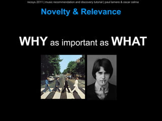 recsys 2011 | music recommendation and discovery tutorial | paul lamere & oscar celma


           Novelty & Relevance


WHY as important as WHAT
 