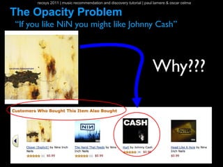 recsys 2011 | music recommendation and discovery tutorial | paul lamere & oscar celma

The Opacity Problem
“If you like NiN you might like Johnny Cash”



                                                                     Why???
 