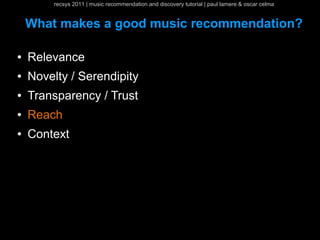 recsys 2011 | music recommendation and discovery tutorial | paul lamere & oscar celma


    What makes a good music recommendation?

●   Relevance
●   Novelty / Serendipity
●   Transparency / Trust
●   Reach
●   Context
 