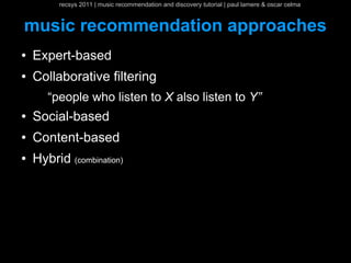 recsys 2011 | music recommendation and discovery tutorial | paul lamere & oscar celma


music recommendation approaches
●   Expert-based
●   Collaborative filtering
       “people who listen to X also listen to Y”
●   Social-based
●   Content-based
●   Hybrid (combination)
 