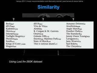 recsys 2011 | music recommendation and discovery tutorial | paul lamere & oscar celma


                                Similarity

  ?                                   ?                                      ?




Using Last.fm-360K dataset
 
