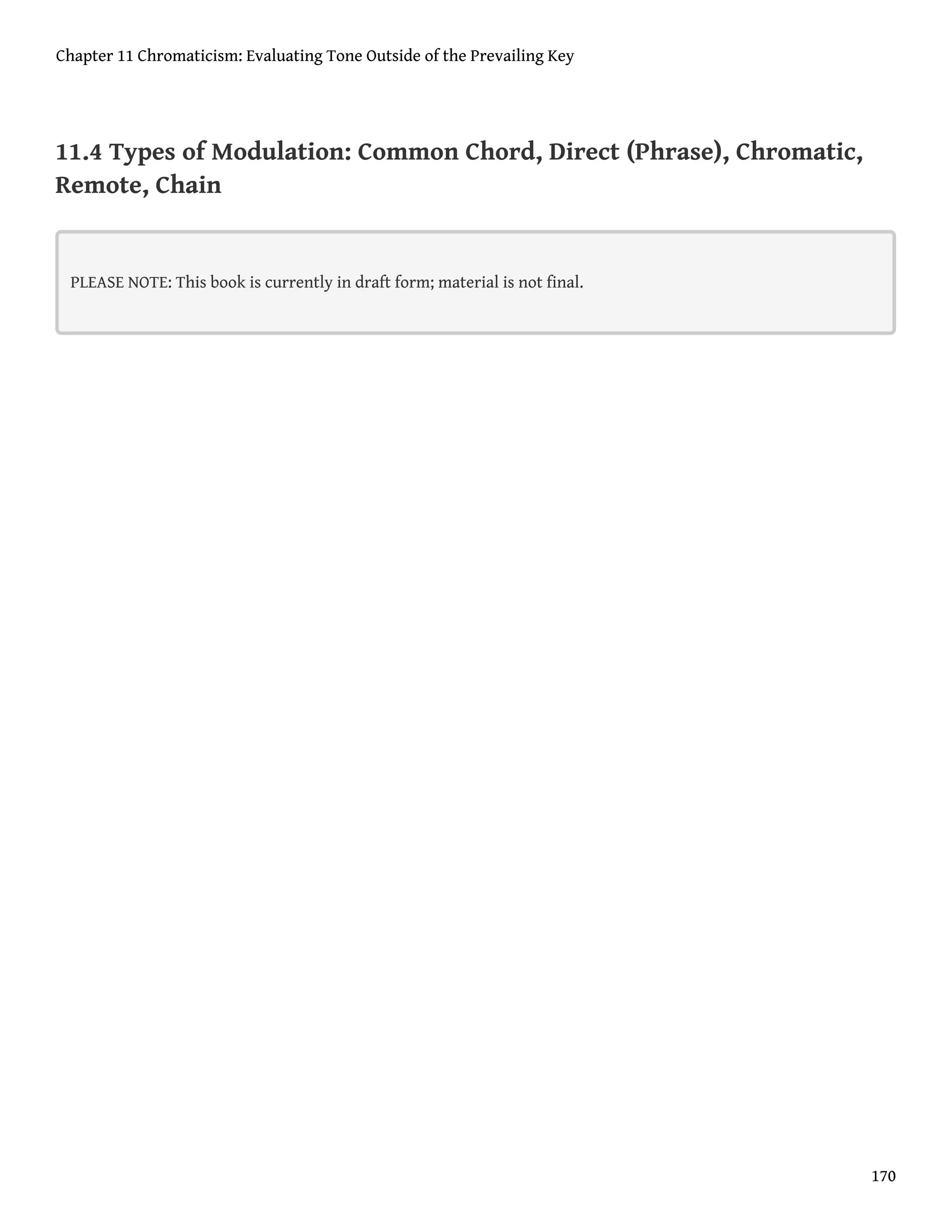 11.4 Types of Modulation: Common Chord, Direct (Phrase), Chromatic,
Remote, Chain
PLEASE NOTE: This book is currently in draft form; material is not final.
Chapter 11 Chromaticism: Evaluating Tone Outside of the Prevailing Key
170
 