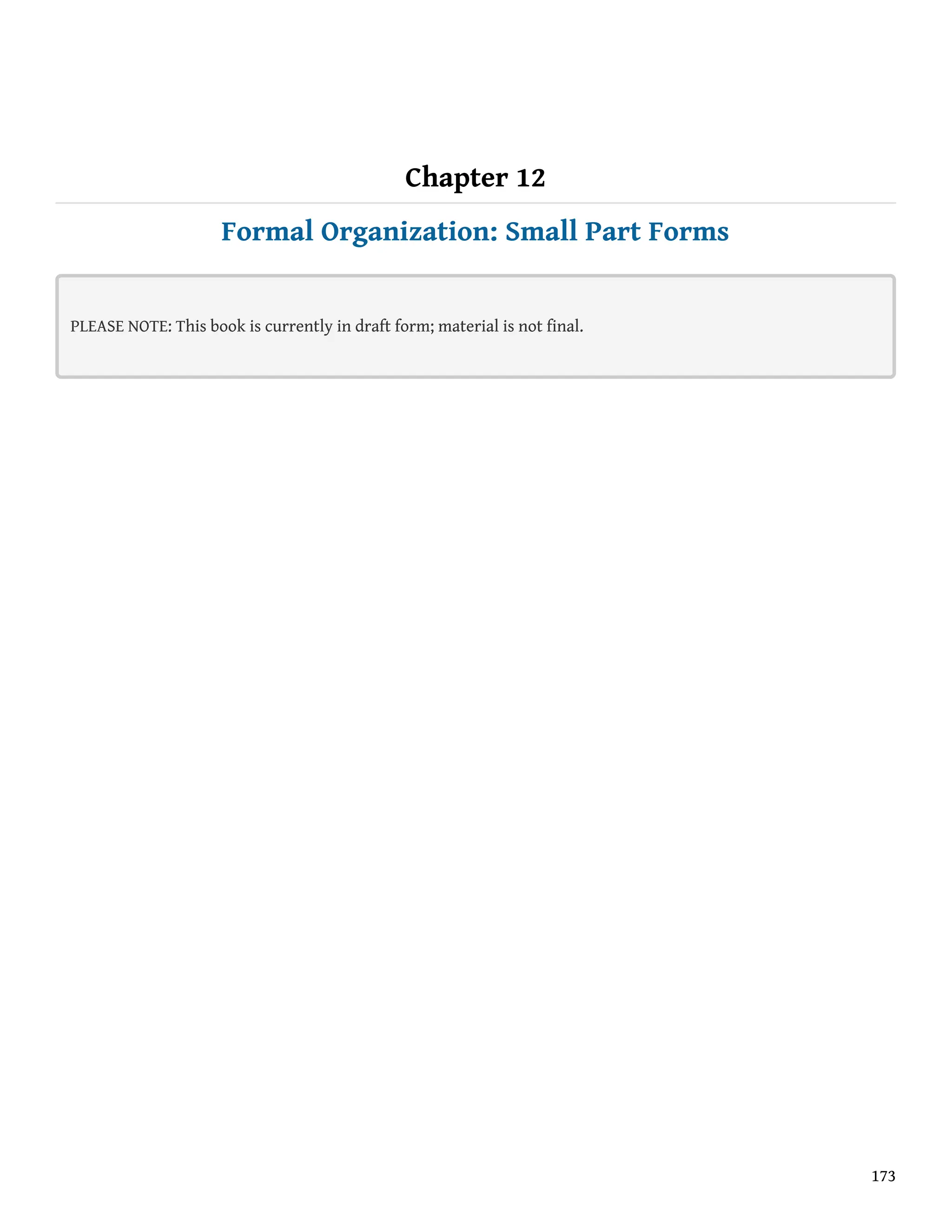 Chapter 12
Formal Organization: Small Part Forms
PLEASE NOTE: This book is currently in draft form; material is not final.
173
 