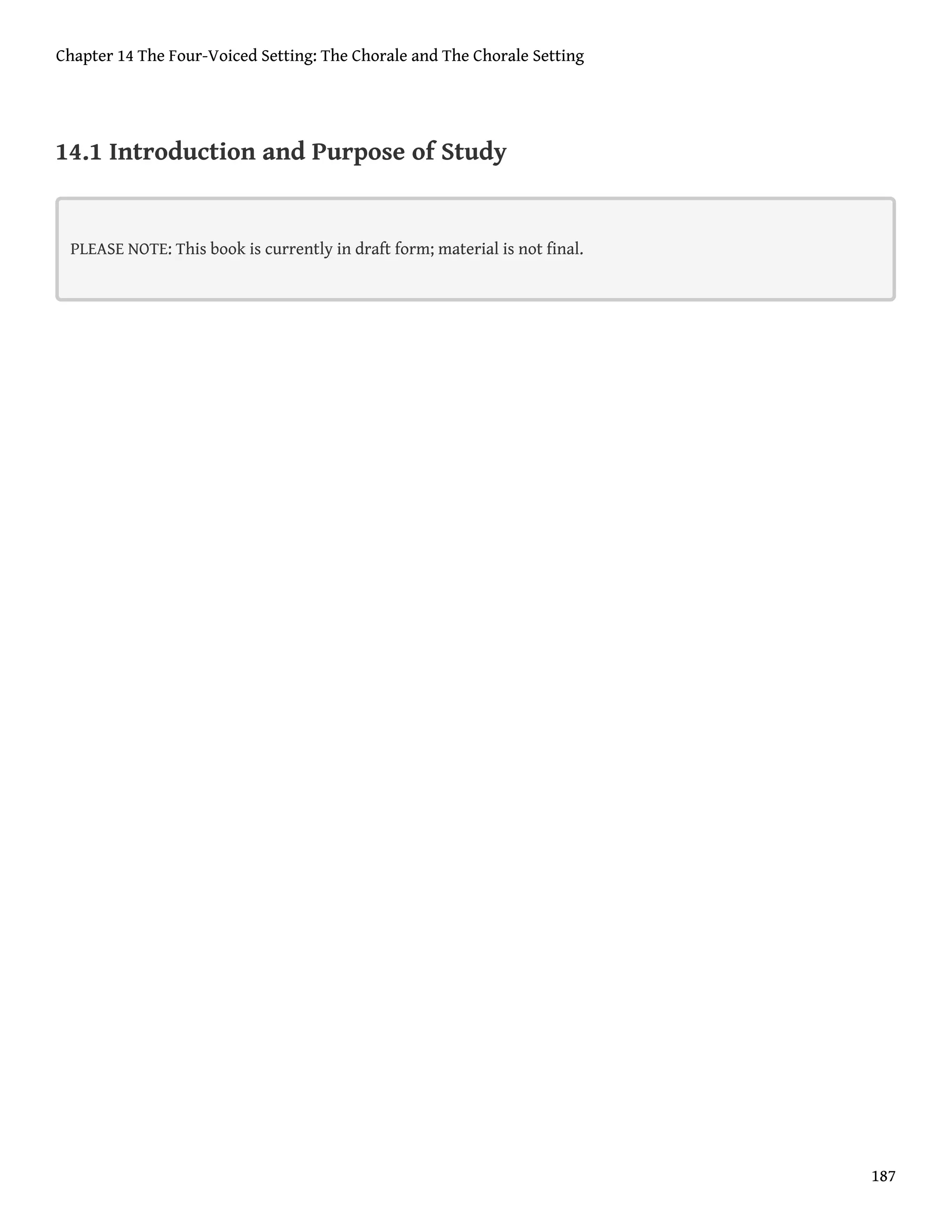 14.1 Introduction and Purpose of Study
PLEASE NOTE: This book is currently in draft form; material is not final.
Chapter 14 The Four-Voiced Setting: The Chorale and The Chorale Setting
187
 