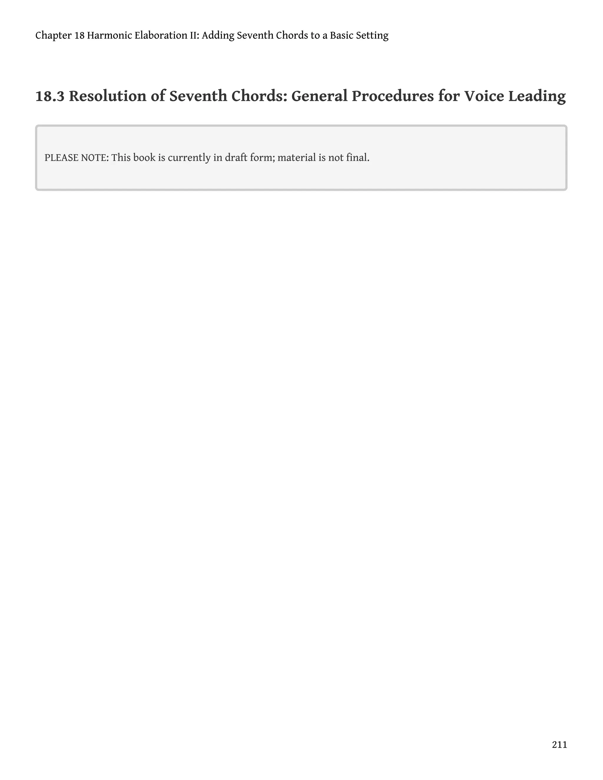 18.3 Resolution of Seventh Chords: General Procedures for Voice Leading
PLEASE NOTE: This book is currently in draft form; material is not final.
Chapter 18 Harmonic Elaboration II: Adding Seventh Chords to a Basic Setting
211
 