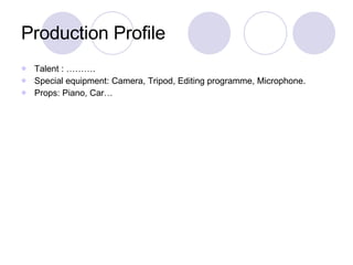 Production Profile Talent : ………. Special equipment: Camera, Tripod, Editing programme, Microphone. Props: Piano, Car… 