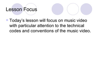 Lesson Focus Today’s lesson will focus on music video with particular attention to the technical codes and conventions of the music video.  