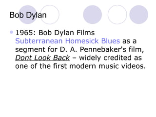 Bob Dylan 1965: Bob Dylan Films  Subterranean Homesick Blues  as a segment for D. A. Pennebaker's film,  Dont Look Back  – widely credited as one of the first modern music videos. 