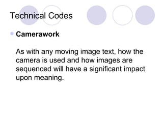 Technical Codes Camerawork As with any moving image text, how the camera is used and how images are sequenced will have a significant impact upon meaning.  