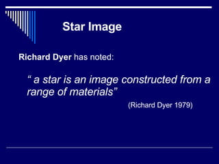 Star Image   Richard Dyer  has noted:  “  a star is an image constructed from a range of materials”   (Richard Dyer 1979)   
