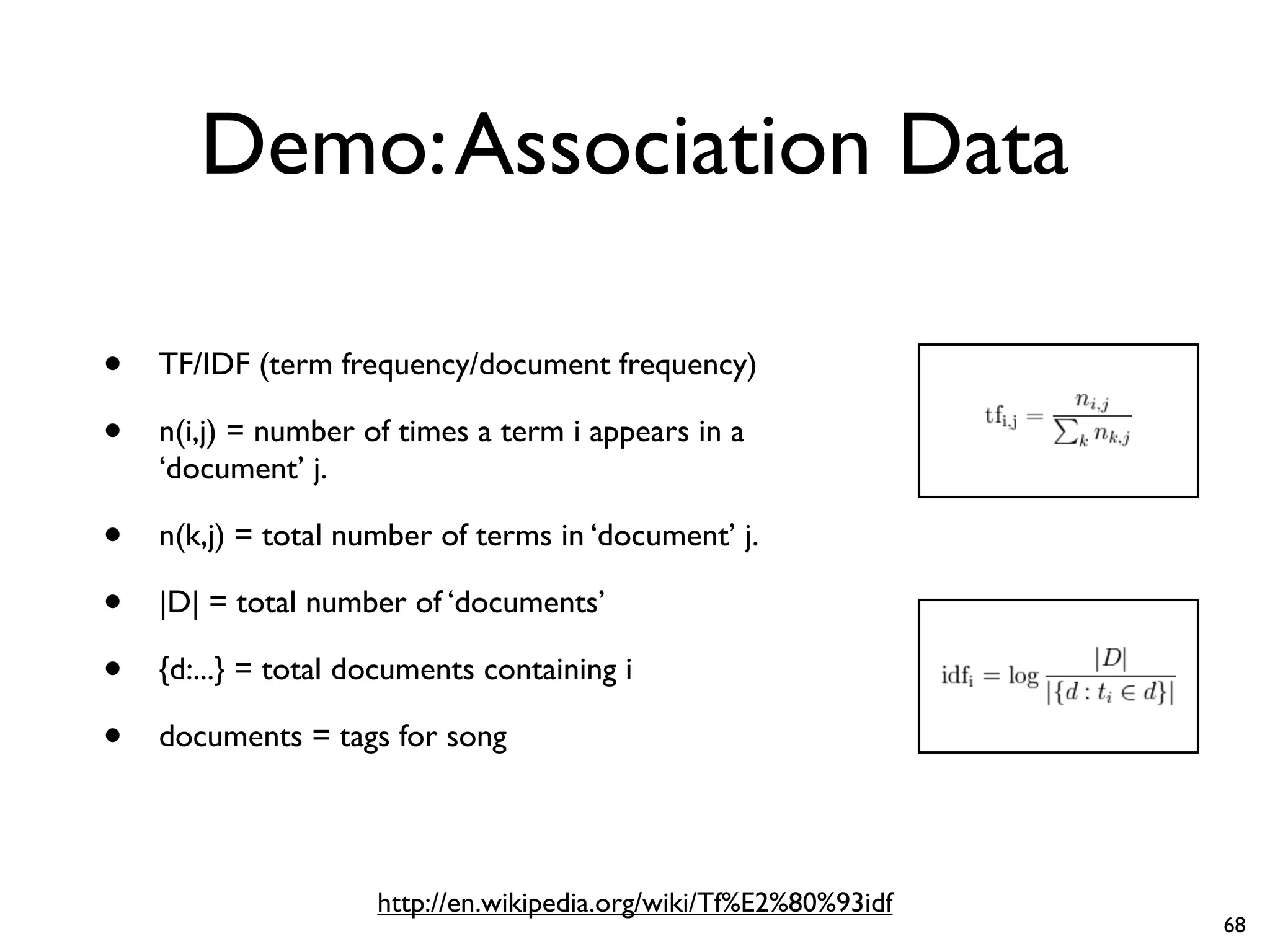 Demo:Association Data
• TF/IDF (term frequency/document frequency)
• n(i,j) = number of times a term i appears in a
‘document’ j.
• n(k,j) = total number of terms in ‘document’ j.
• |D| = total number of ‘documents’
• {d:...} = total documents containing i
• documents = tags for song
http://en.wikipedia.org/wiki/Tf%E2%80%93idf
68
 