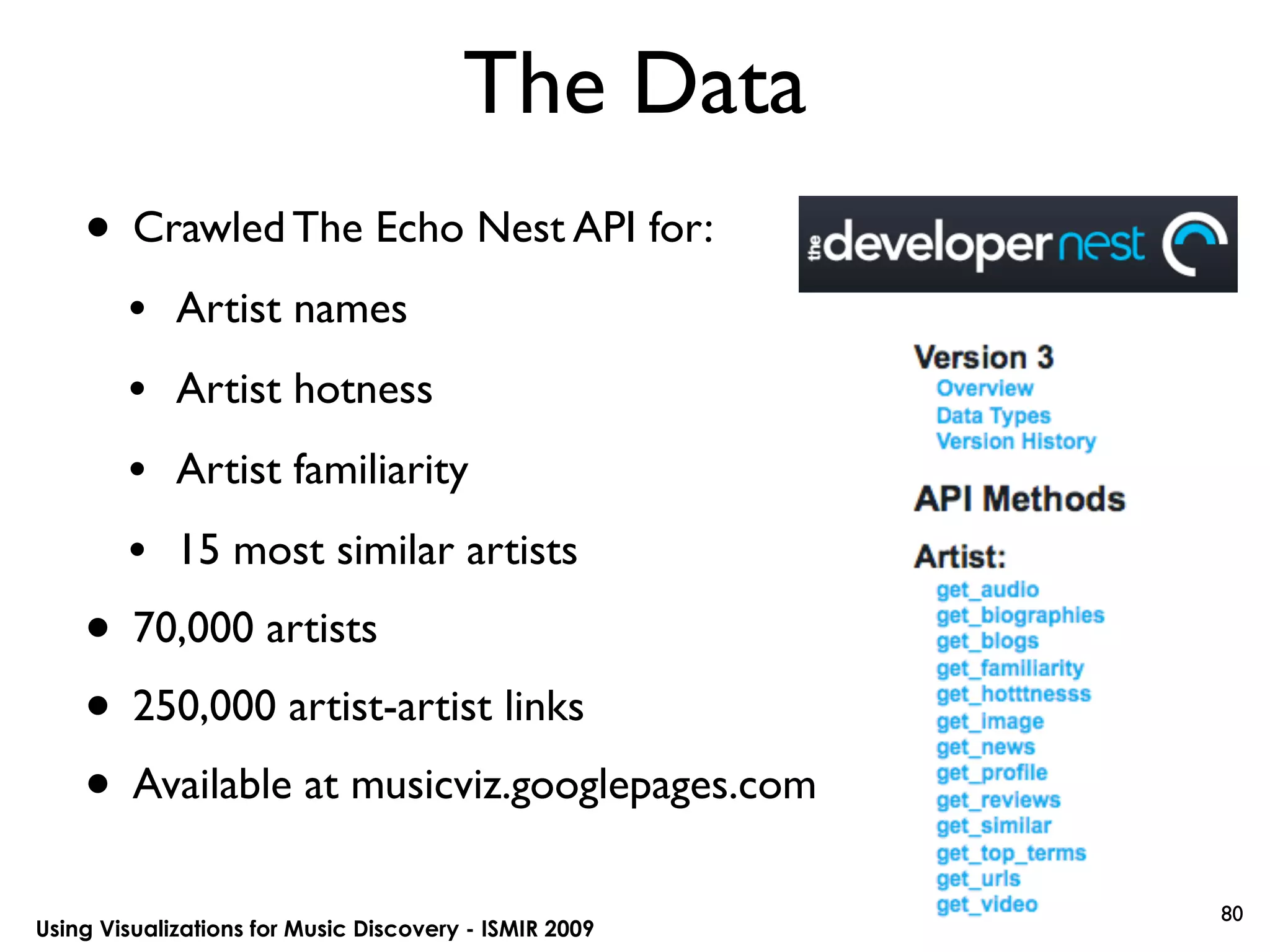 Using Visualizations for Music Discovery - ISMIR 2009
The Data
80
• Crawled The Echo Nest API for:
• Artist names
• Artist hotness
• Artist familiarity
• 15 most similar artists
• 70,000 artists
• 250,000 artist-artist links
• Available at musicviz.googlepages.com
 