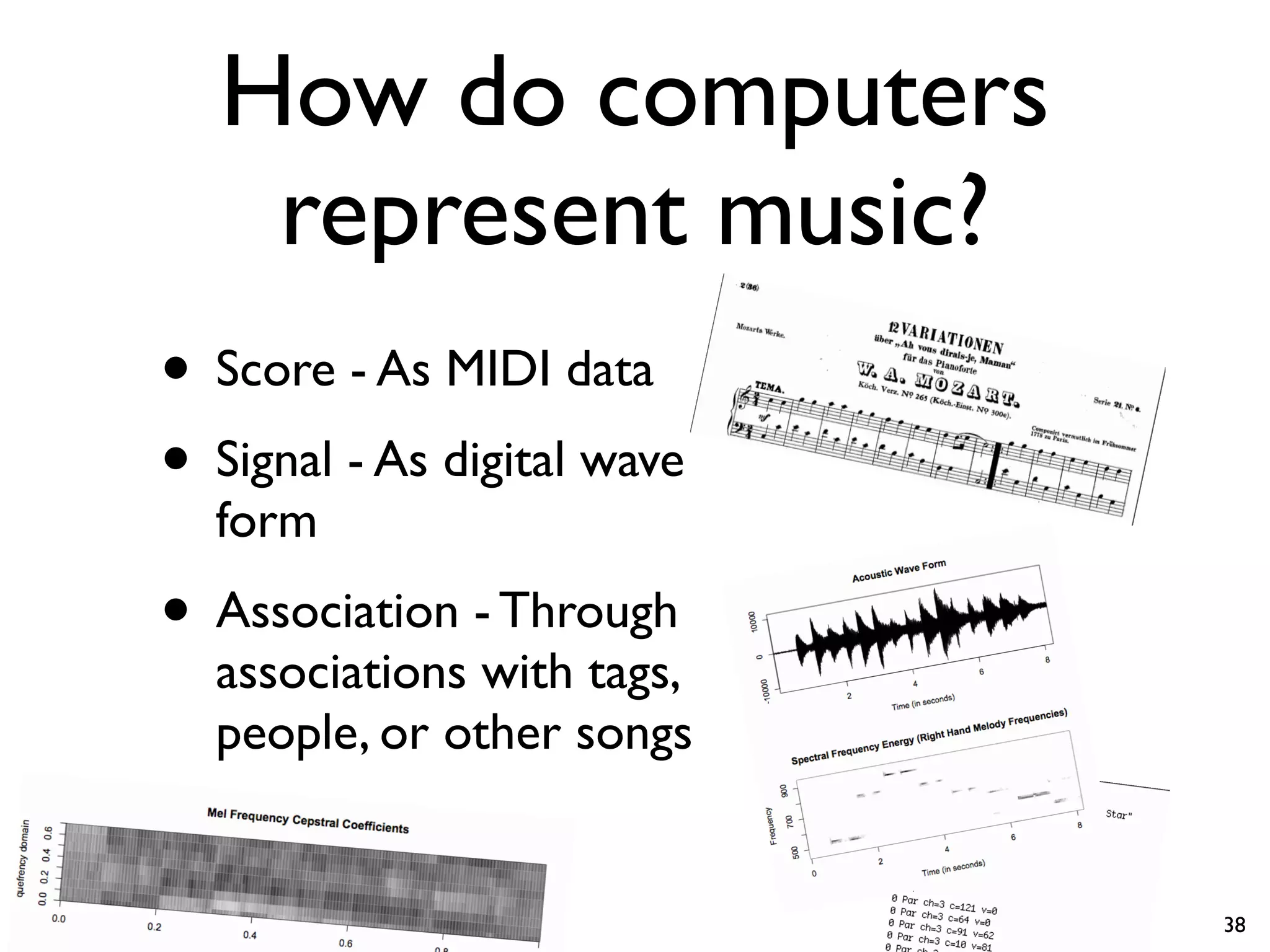 How do computers
represent music?
• Score - As MIDI data
• Signal - As digital wave
form
• Association - Through
associations with tags,
people, or other songs
38
 