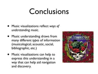 Conclusions
• Music visualizations reflect ways of
understanding music.
• Music understanding draws from
many different types of information
(musicological, acoustic, social,
bibliographic, etc.)
• Music visualizations can help to
express this understanding in a
way that can help aid navigation
and discovery.
 