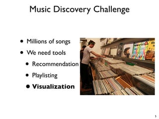 Music Discovery Challenge
• Millions of songs
• We need tools
• Recommendation
• Playlisting
•Visualization
5
 
