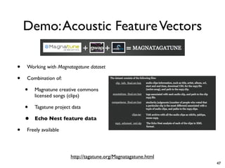 Demo:Acoustic FeatureVectors
• Working with Magnatagatune dataset
• Combination of:
• Magnatune creative commons
licensed songs (clips)
• Tagatune project data
• Echo Nest feature data
• Freely available
http://tagatune.org/Magnatagatune.html
47
 