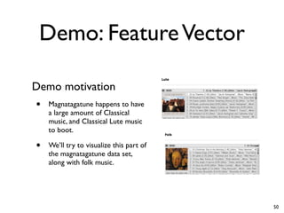 Demo: FeatureVector
Demo motivation
• Magnatagatune happens to have
a large amount of Classical
music, and Classical Lute music
to boot.
• We’ll try to visualize this part of
the magnatagatune data set,
along with folk music.
50
 
