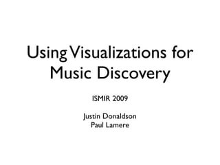 UsingVisualizations for
Music Discovery
ISMIR 2009
Justin Donaldson
Paul Lamere
 