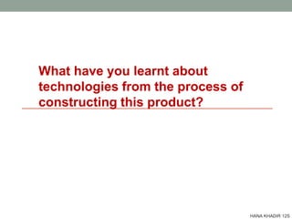 What have you learnt about
technologies from the process of
constructing this product?
HANA KHADIR 12S
 