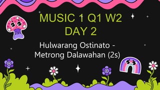 MUSIC 1 Q1 W2
DAY 2
Hulwarang Ostinato -
Metrong Dalawahan (2s)
 