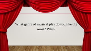 What genre of musical play do you like the
most? Why?
 