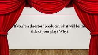 If you’re a director/ producer, what will be the
title of your play? Why?
 