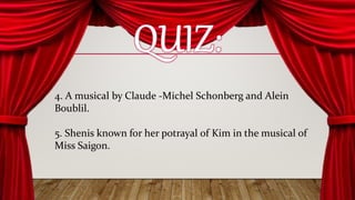 4. A musical by Claude -Michel Schonberg and Alein
Boublil.
5. Shenis known for her potrayal of Kim in the musical of
Miss Saigon.
 