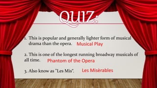 1. This is popular and generally lighter form of musical
drama than the opera.
2. This is one of the longest running broadway musicals of
all time.
3. Also know as "Les Mis“.
Musical Play
Phantom of the Opera
Les Misèrables
 