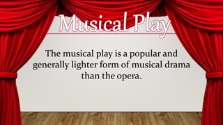 The musical play is a popular and
generally lighter form of musical drama
than the opera.
 