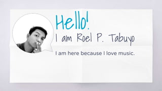 Hello!
I am Roel P. Tabuyo
I am here because I love music.
1
 