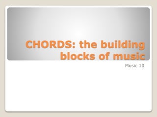 CHORDS: the building
blocks of music
Music 10
 