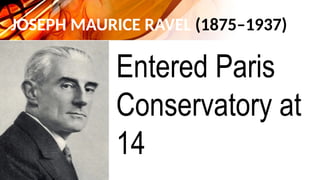 JOSEPH MAURICE RAVEL (1875–1937)
Entered Paris
Conservatory at
14
 