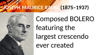 JOSEPH MAURICE RAVEL (1875–1937)
Composed BOLERO
featuring the
largest crescendo
ever created
 